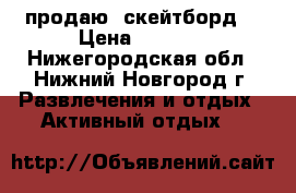 продаю  скейтборд  › Цена ­ 1 250 - Нижегородская обл., Нижний Новгород г. Развлечения и отдых » Активный отдых   